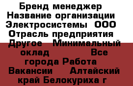 Бренд-менеджер › Название организации ­ Электросистемы, ООО › Отрасль предприятия ­ Другое › Минимальный оклад ­ 35 000 - Все города Работа » Вакансии   . Алтайский край,Белокуриха г.